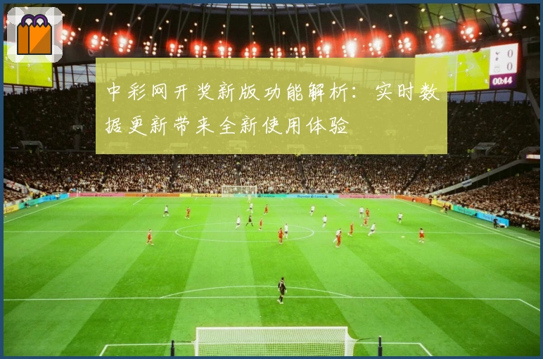 中彩网开奖新版功能解析：实时数据更新带来全新使用体验