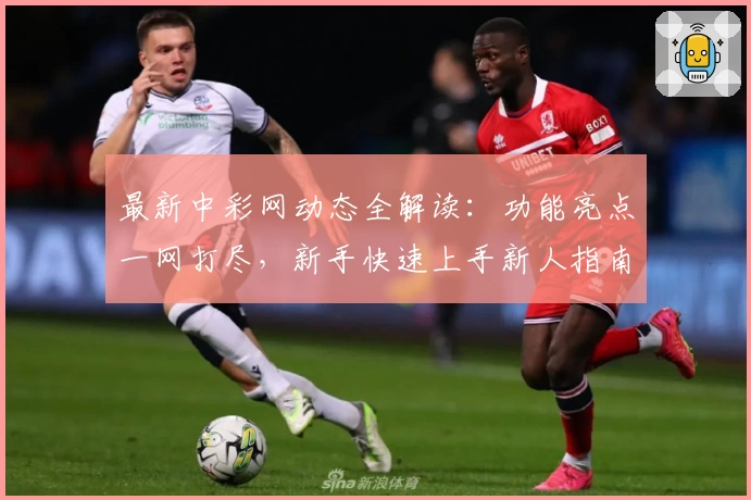 最新中彩网动态全解读：功能亮点一网打尽，新手快速上手新人指南！