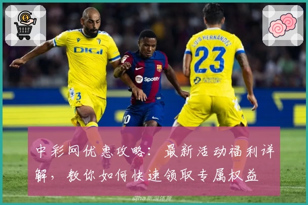 中彩网优惠攻略：最新活动福利详解，教你如何快速领取专属权益