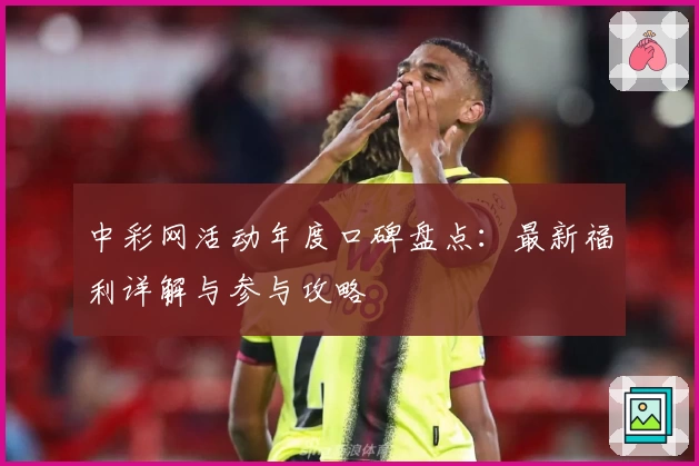 中彩网活动年度口碑盘点：最新福利详解与参与攻略