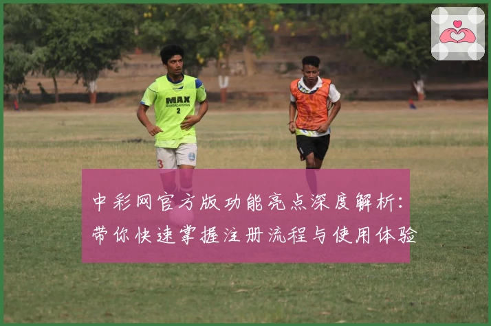 中彩网官方版功能亮点深度解析：带你快速掌握注册流程与使用体验