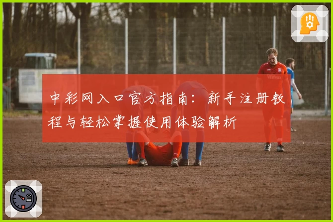 中彩网入口官方指南：新手注册教程与轻松掌握使用体验解析