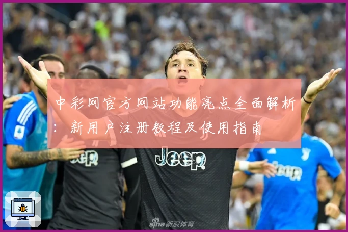 中彩网官方网站功能亮点全面解析：新用户注册教程及使用指南