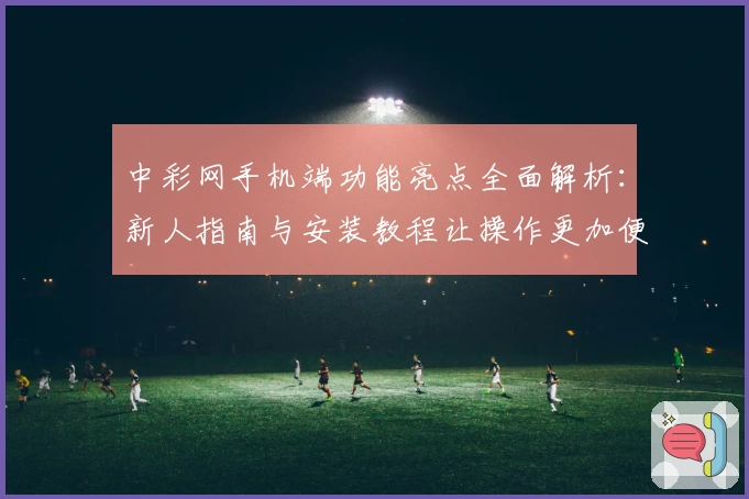 中彩网手机端功能亮点全面解析：新人指南与安装教程让操作更加便捷