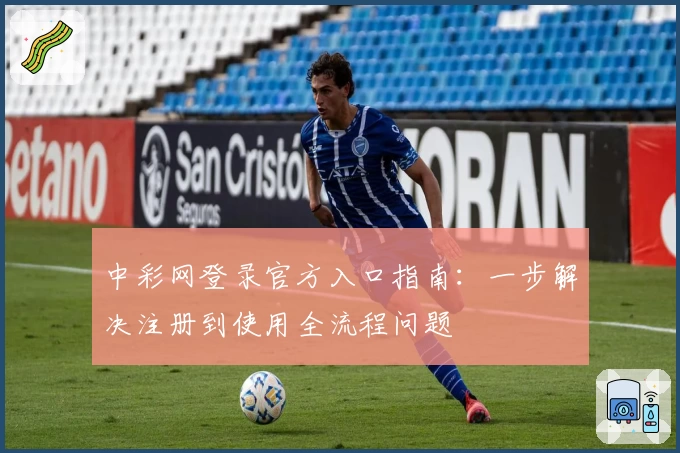 中彩网登录官方入口指南：一步解决注册到使用全流程问题