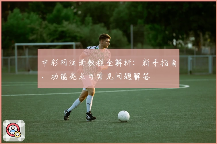 中彩网注册教程全解析：新手指南、功能亮点与常见问题解答