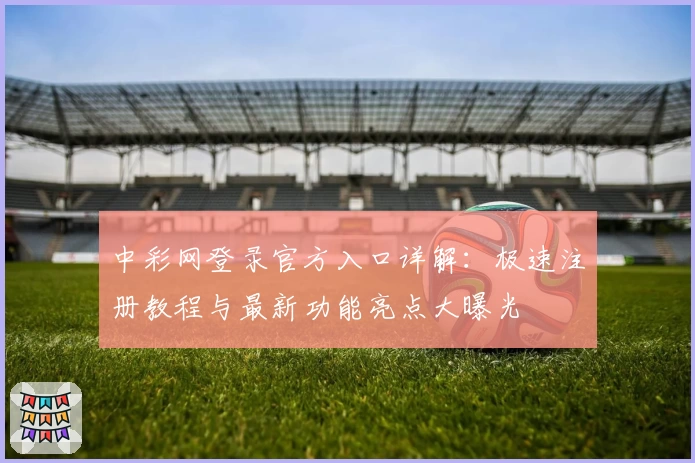 中彩网登录官方入口详解：极速注册教程与最新功能亮点大曝光