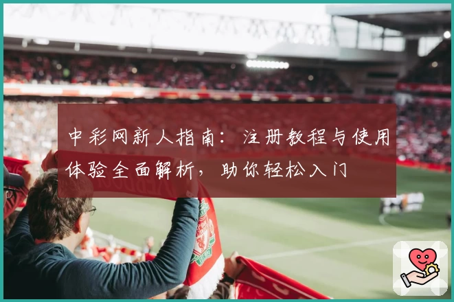 中彩网新人指南：注册教程与使用体验全面解析，助你轻松入门