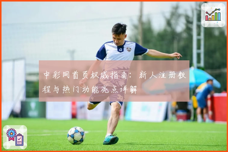 中彩网首页权威指南：新人注册教程与热门功能亮点详解