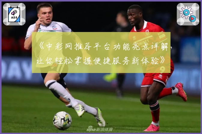 《中彩网推荐平台功能亮点详解，让你轻松掌握便捷服务新体验》