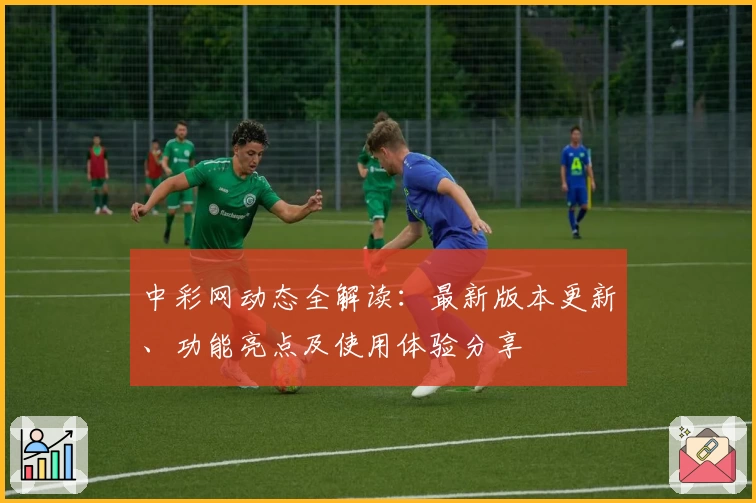 中彩网动态全解读：最新版本更新、功能亮点及使用体验分享