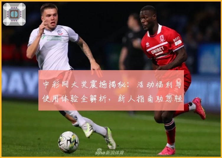 中彩网大奖震撼揭秘:活动福利与使用体验全解析,新人指南助您轻松参与
