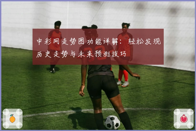 中彩网走势图功能详解：轻松发现历史走势与未来预测技巧