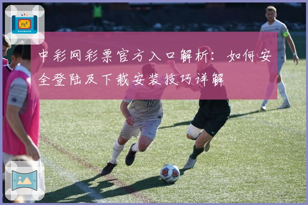 中彩网彩票官方入口解析：如何安全登陆及下载安装技巧详解