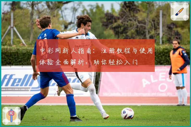 中彩网新人指南：注册教程与使用体验全面解析，助你轻松入门