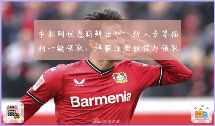 中彩网优惠新鲜出炉：新人专享福利一键领取，详解注册教程与领取流程