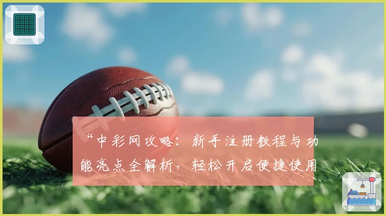 “中彩网攻略：新手注册教程与功能亮点全解析，轻松开启便捷使用体验”