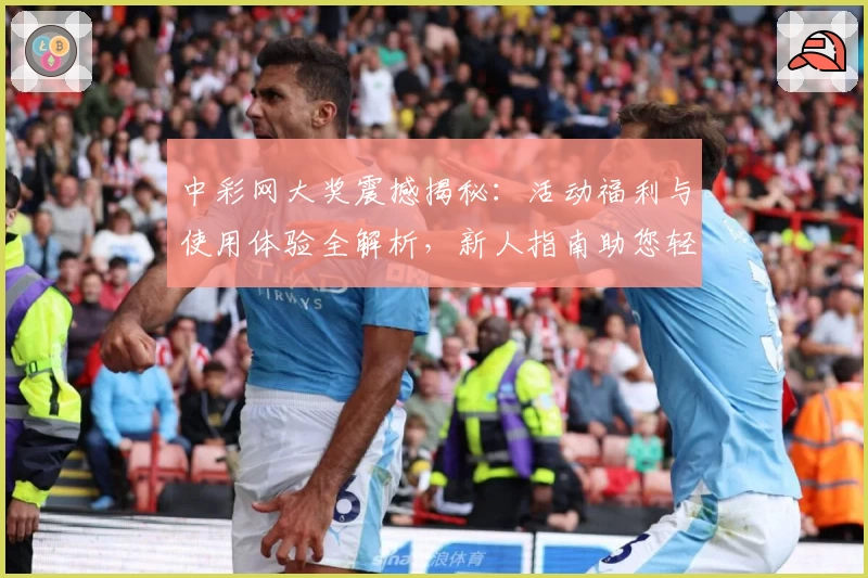 中彩网大奖震撼揭秘：活动福利与使用体验全解析，新人指南助您轻松参与