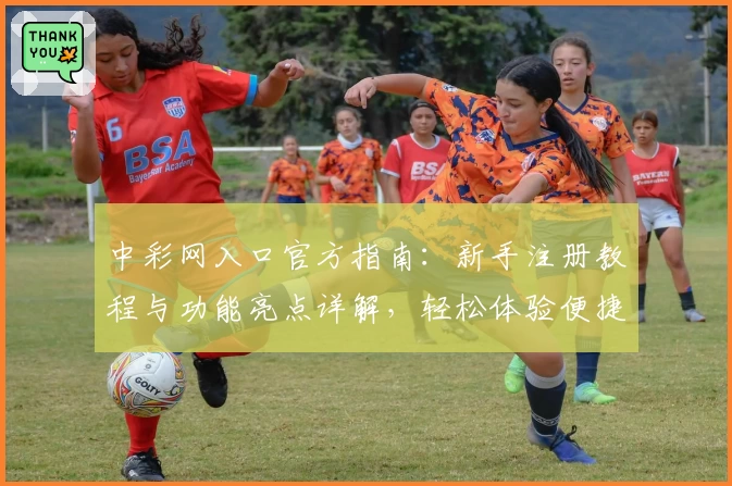 中彩网入口官方指南:新手注册教程与功能亮点详解,轻松体验便捷服务