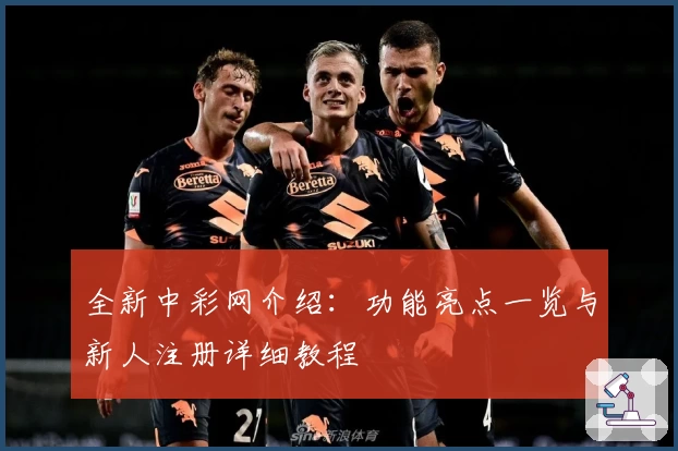 全新中彩网介绍：功能亮点一览与新人注册详细教程
