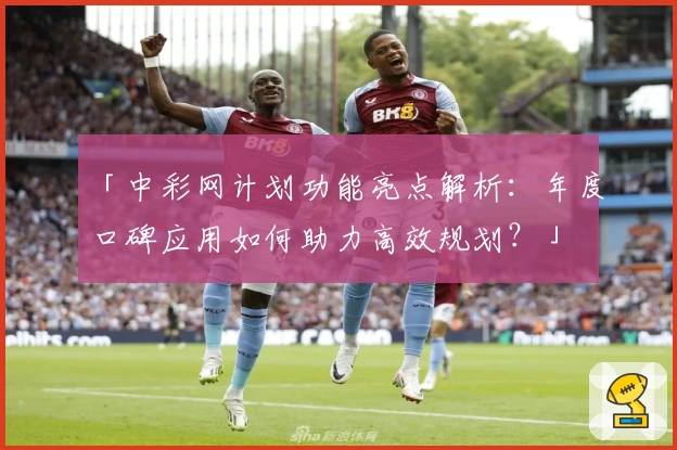 「中彩网计划功能亮点解析：年度口碑应用如何助力高效规划？」
