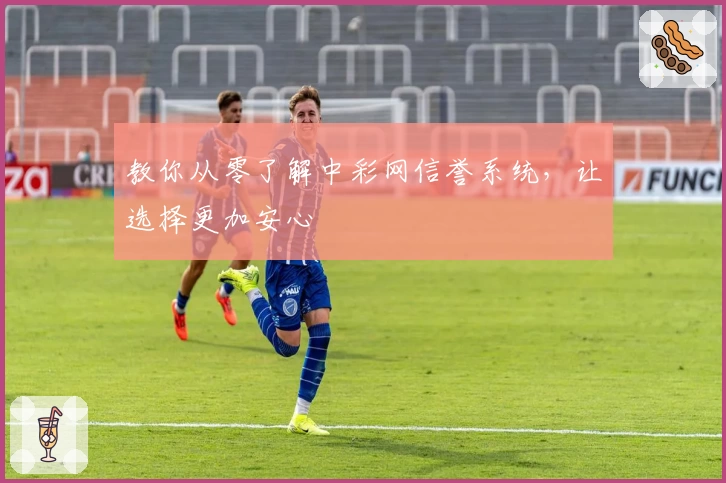 教你从零了解中彩网信誉系统，让选择更加安心