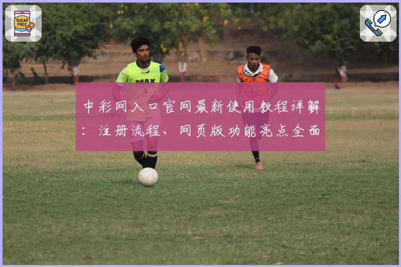中彩网入口官网最新使用教程详解:注册流程、网页版功能亮点全面解析