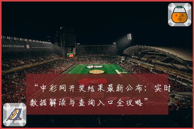 “中彩网开奖结果最新公布：实时数据解读与查询入口全攻略”