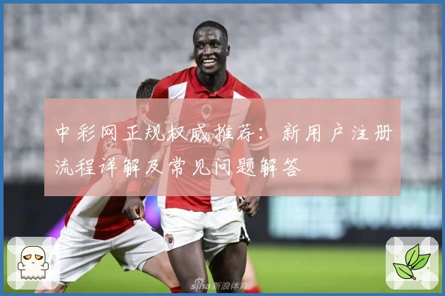 中彩网正规权威推荐：新用户注册流程详解及常见问题解答