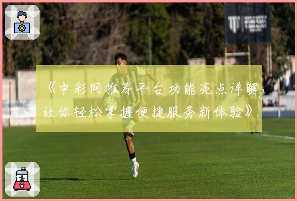 《中彩网推荐平台功能亮点详解，让你轻松掌握便捷服务新体验》