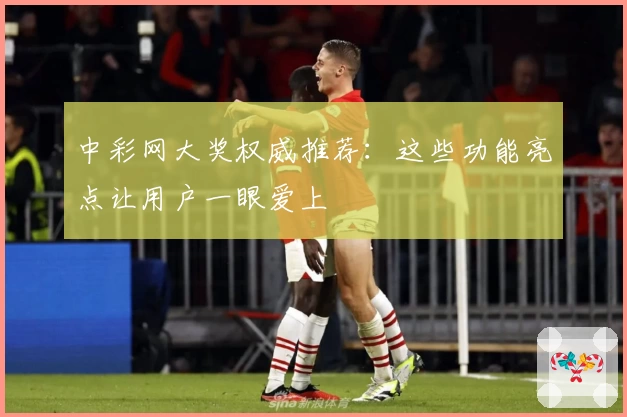 中彩网大奖权威推荐:这些功能亮点让用户一眼爱上