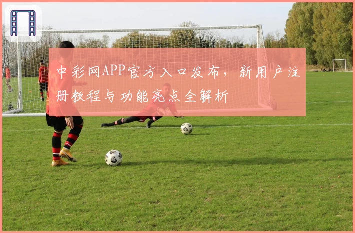 中彩网APP官方入口发布，新用户注册教程与功能亮点全解析