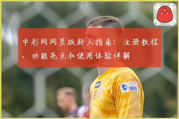 中彩网网页版新人指南：注册教程、功能亮点和使用体验详解