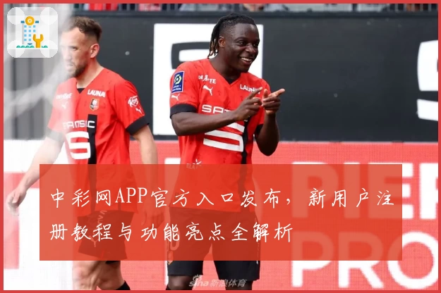 中彩网APP官方入口发布，新用户注册教程与功能亮点全解析