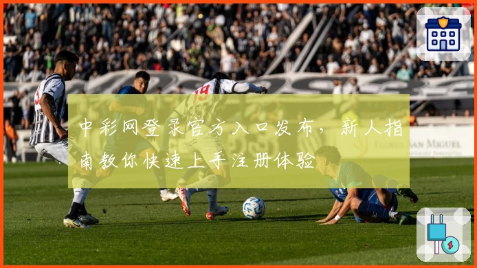 中彩网登录官方入口发布，新人指南教你快速上手注册体验