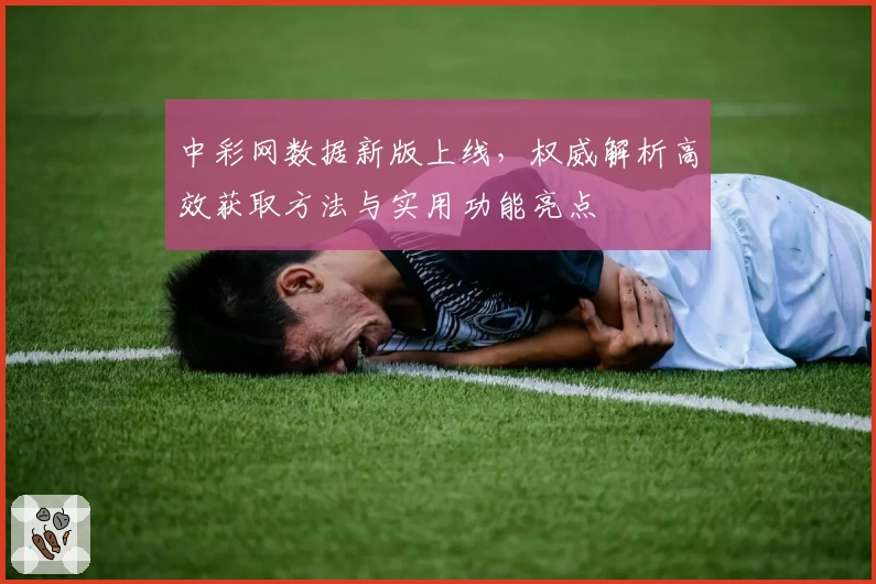 中彩网数据新版上线，权威解析高效获取方法与实用功能亮点