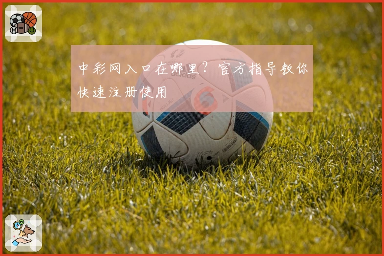 中彩网入口在哪里？官方指导教你快速注册使用
