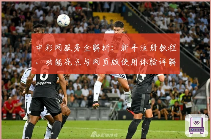 中彩网服务全解析：新手注册教程、功能亮点与网页版使用体验详解