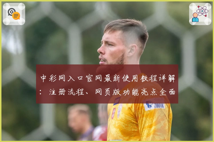 中彩网入口官网最新使用教程详解：注册流程、网页版功能亮点全面解析