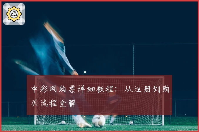 中彩网购票详细教程：从注册到购买流程全解