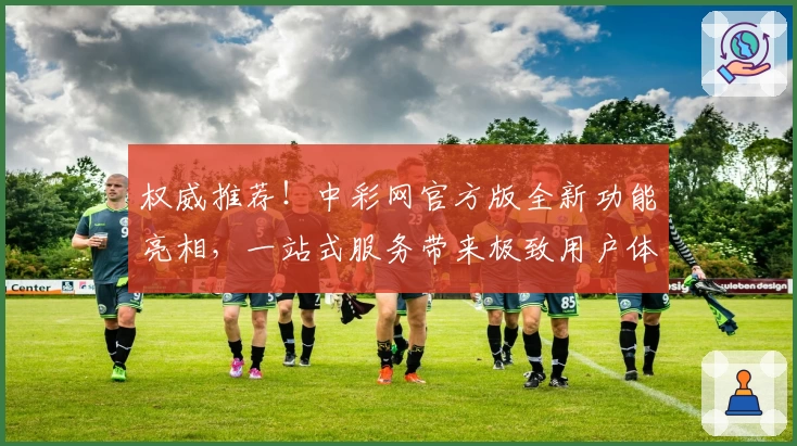 权威推荐！中彩网官方版全新功能亮相，一站式服务带来极致用户体验