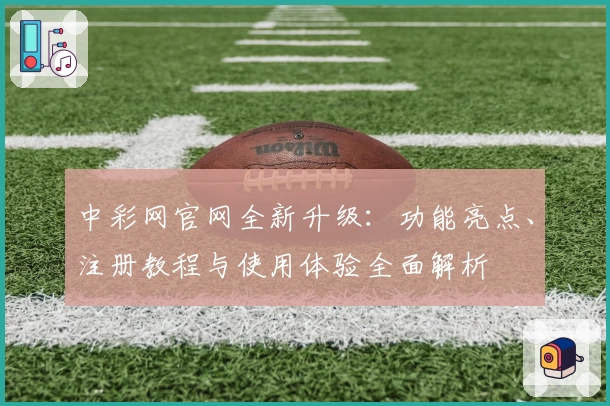 中彩网官网全新升级：功能亮点、注册教程与使用体验全面解析