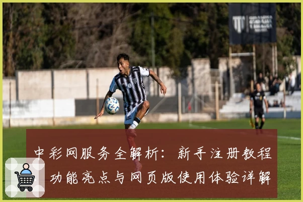中彩网服务全解析：新手注册教程、功能亮点与网页版使用体验详解