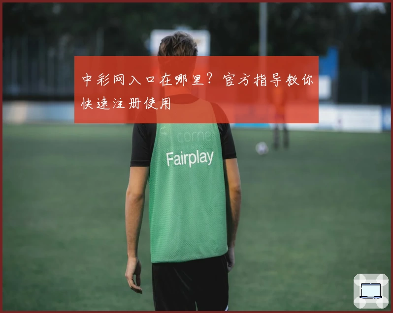 中彩网入口在哪里?官方指导教你快速注册使用