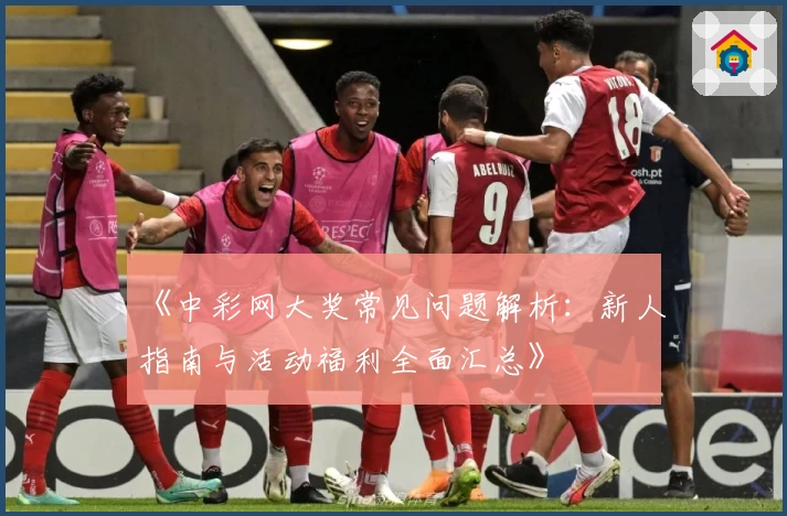 《中彩网大奖常见问题解析：新人指南与活动福利全面汇总》