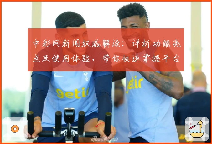 中彩网新闻权威解读：详析功能亮点及使用体验，带你快速掌握平台动态