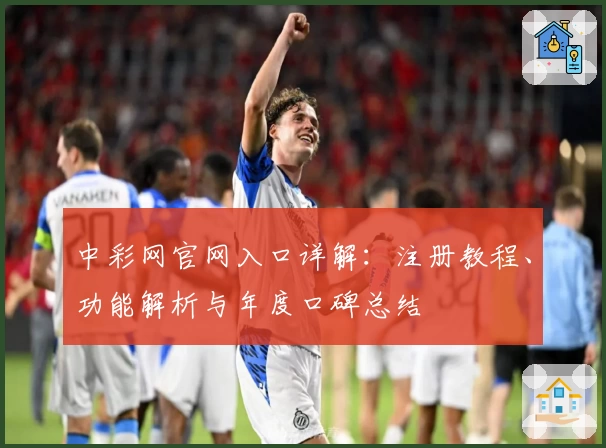 中彩网官网入口详解：注册教程、功能解析与年度口碑总结