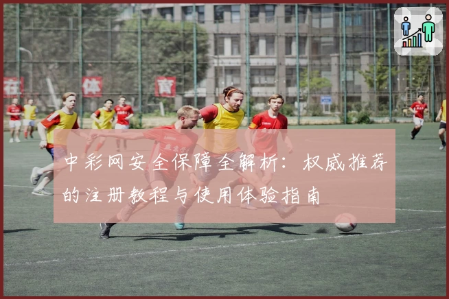 中彩网安全保障全解析：权威推荐的注册教程与使用体验指南