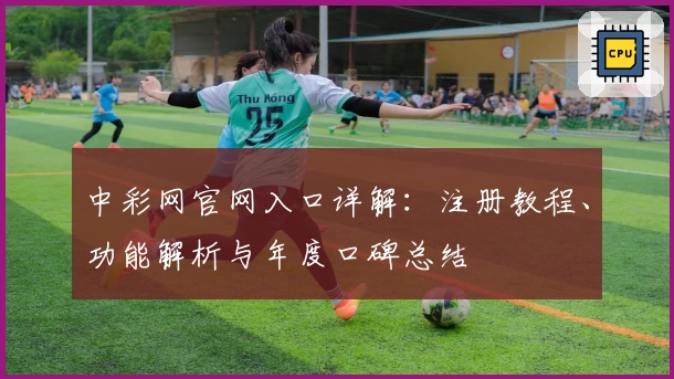 中彩网官网入口详解：注册教程、功能解析与年度口碑总结