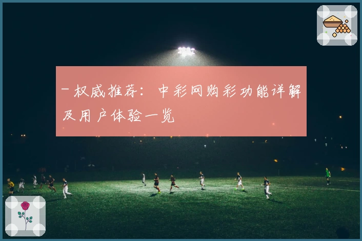 - 权威推荐：中彩网购彩功能详解及用户体验一览